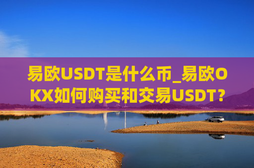 易欧USDT是什么币_易欧OKX如何购买和交易USDT？