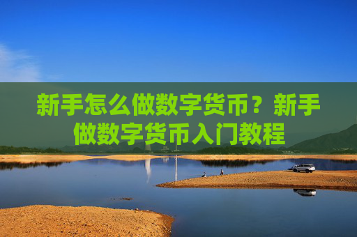 新手怎么做数字货币？新手做数字货币入门教程