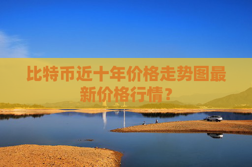 比特币近十年价格走势图最新价格行情？