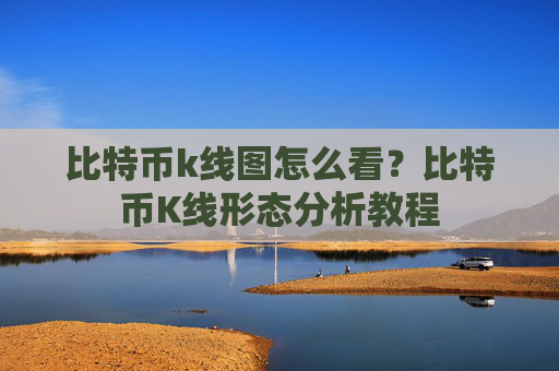 比特币k线图怎么看？比特币K线形态分析教程