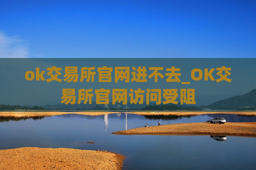ok交易所官网进不去_OK交易所官网访问受阻