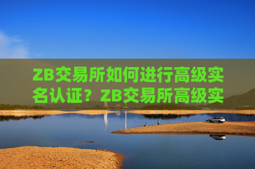 ZB交易所如何进行高级实名认证？ZB交易所高级实名认证教程