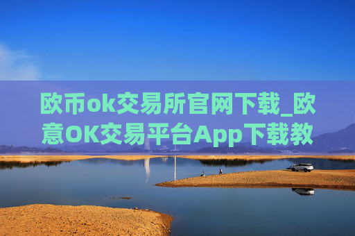 欧币ok交易所官网下载_欧意OK交易平台App下载教程