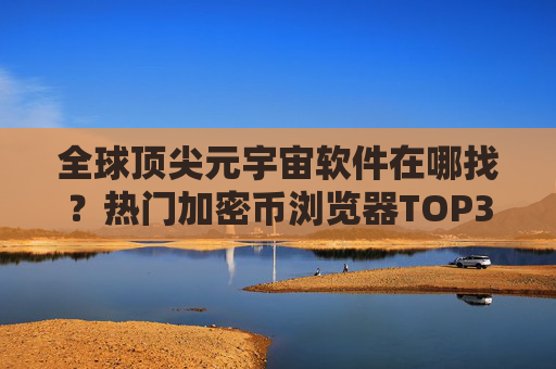 全球顶尖元宇宙软件在哪找？热门加密币浏览器TOP3