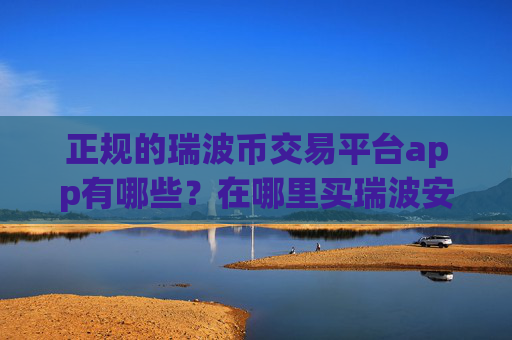 正规的瑞波币交易平台app有哪些？在哪里买瑞波安币全靠谱？