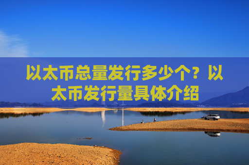以太币总量发行多少个?以太币发行量具体介绍