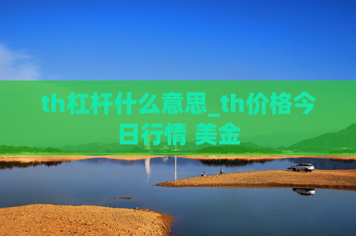 th杠杆什么意思_th价格今日行情 美金