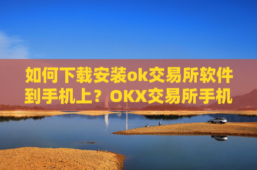 如何下载安装ok交易所软件到手机上？OKX交易所手机版下载安装指南