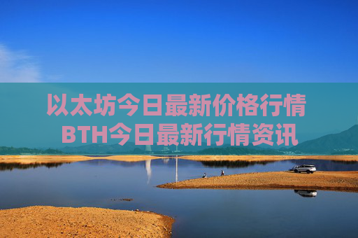 以太坊今日最新价格行情 BTH今日最新行情资讯