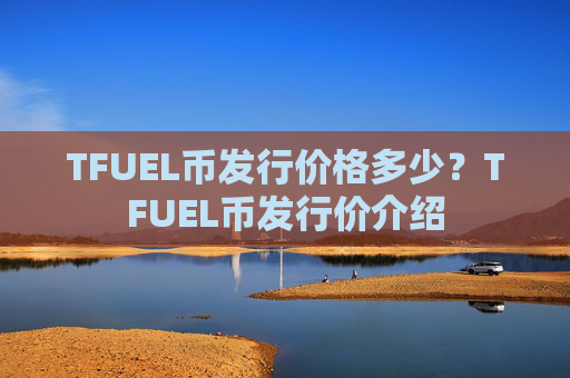 TFUEL币发行价格多少？TFUEL币发行价介绍
