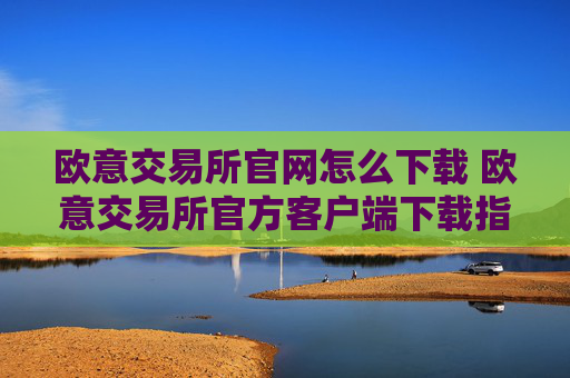 欧意交易所官网怎么下载 欧意交易所官方客户端下载指南（最新）