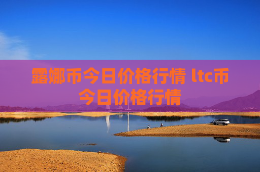 露娜币今日价格行情 ltc币今日价格行情