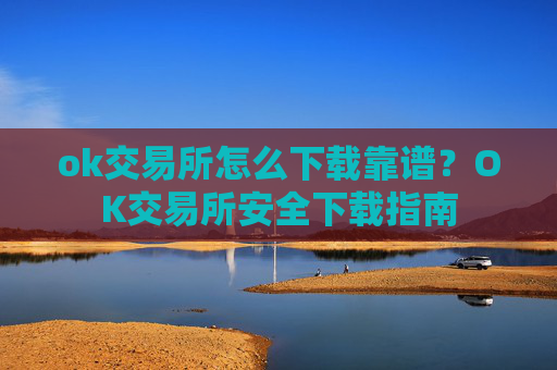 ok交易所怎么下载靠谱？OK交易所安全下载指南