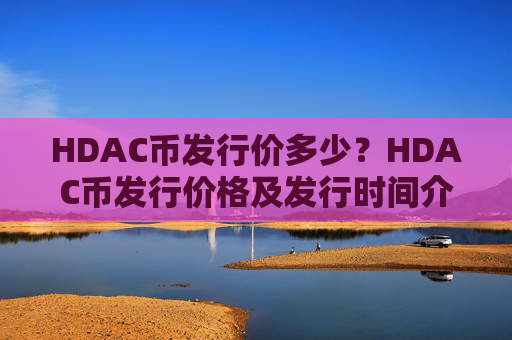 HDAC币发行价多少？HDAC币发行价格及发行时间介绍