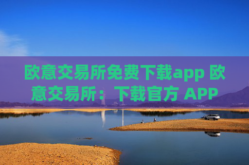 欧意交易所免费下载app 欧意交易所:下载官方 APP,轻松交易数字资产