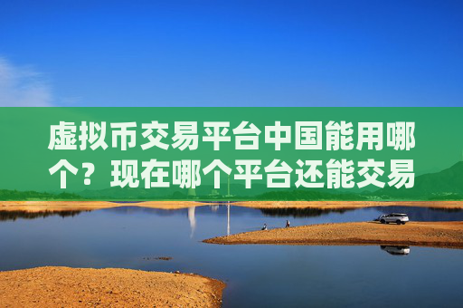 虚拟币交易平台中国能用哪个？现在哪个平台还能交易虚拟货币？