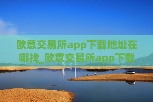 欧意交易所app下载地址在哪找_欧意交易所app下载去哪里找？