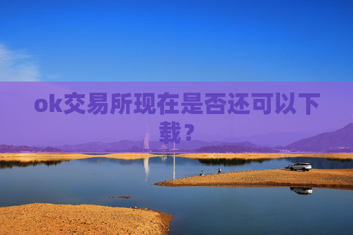 ok交易所现在是否还可以下载?