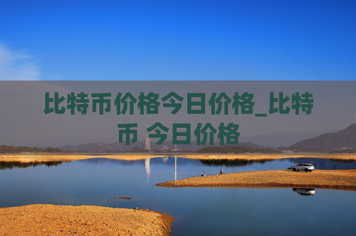 比特币价格今日价格_比特币 今日价格