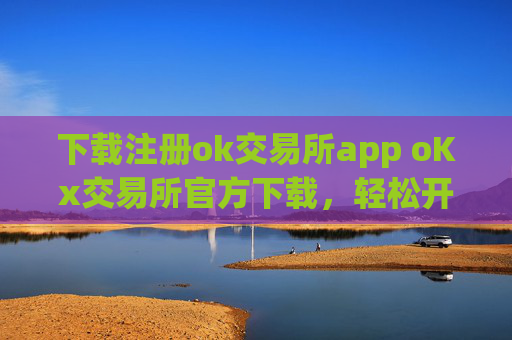 下载注册ok交易所app oKx交易所官方下载，轻松开户