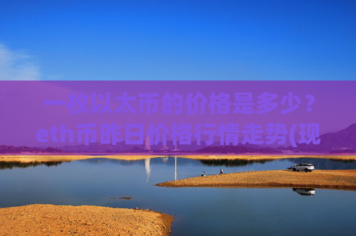 一枚以太币的价格是多少？eth币昨日价格行情走势(现价24220.25元)