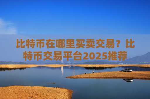 比特币在哪里买卖交易？比特币交易平台2025推荐