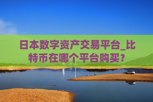日本数字资产交易平台_比特币在哪个平台购买？