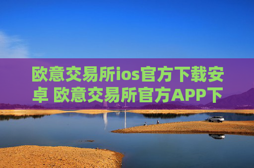 欧意交易所ios官方下载安卓 欧意交易所官方APP下载指南（iOS安卓）