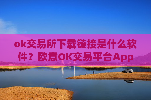 ok交易所下载链接是什么软件？欧意OK交易平台App下载教程