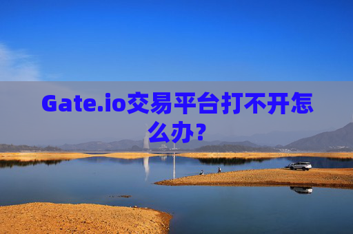 Gate.io交易平台打不开怎么办？