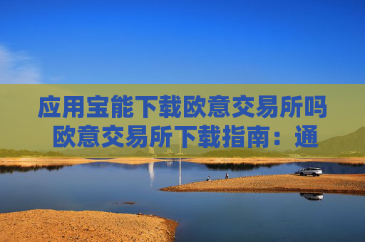 应用宝能下载欧意交易所吗 欧意交易所下载指南：通过应用宝