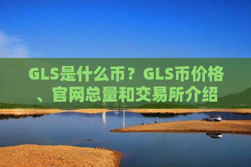 GLS是什么币?GLS币价格、官网总量和交易所介绍