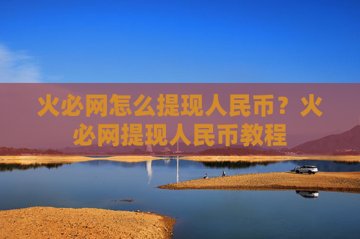 火必网怎么提现人民币？火必网提现人民币教程
