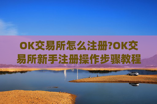 OK交易所怎么注册?OK交易所新手注册操作步骤教程(2025最新)
