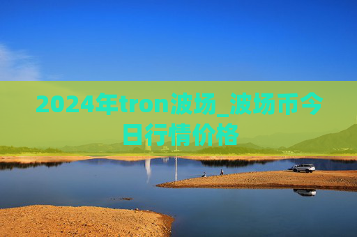 2024年tron波场_波场币今日行情价格