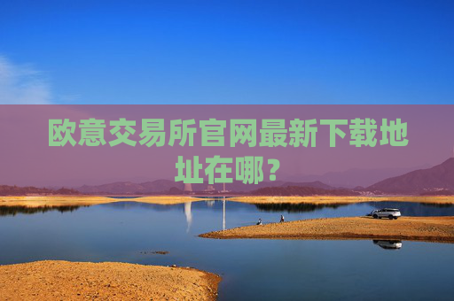 欧意交易所官网最新下载地址在哪？