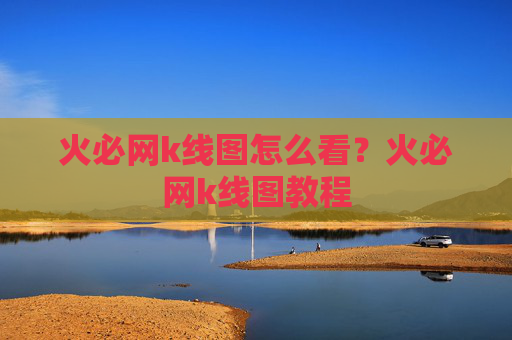 火必网k线图怎么看?火必网k线图教程