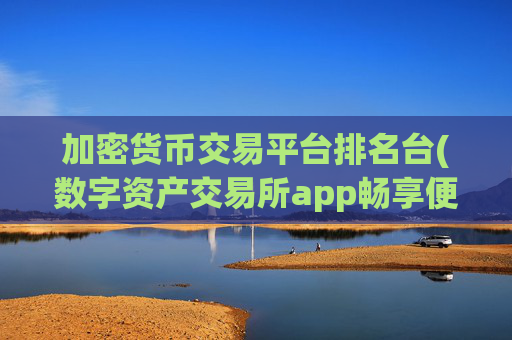 加密货币交易平台排名台(数字资产交易所app畅享便捷体验)