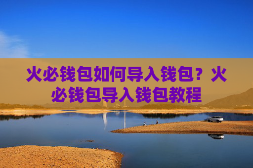 火必钱包如何导入钱包?火必钱包导入钱包教程