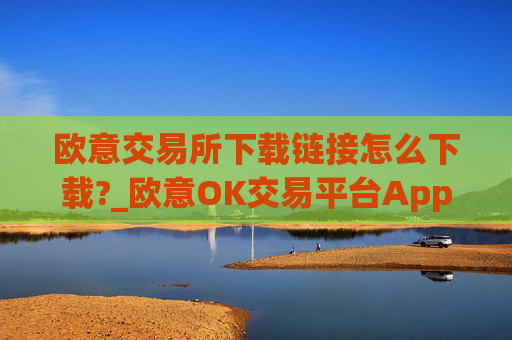 欧意交易所下载链接怎么下载?_欧意OK交易平台App下载教程