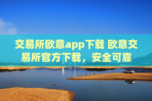 交易所欧意app下载 欧意交易所官方下载，安全可靠