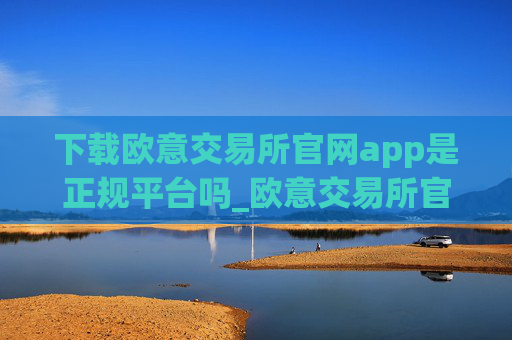 下载欧意交易所官网app是正规平台吗_欧意交易所官网App下载可靠性鉴定