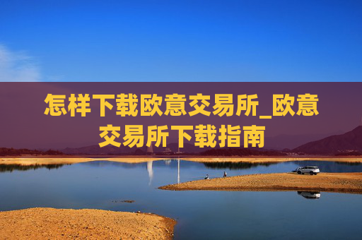 怎样下载欧意交易所_欧意交易所下载指南