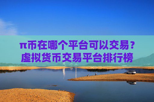 π币在哪个平台可以交易？虚拟货币交易平台排行榜