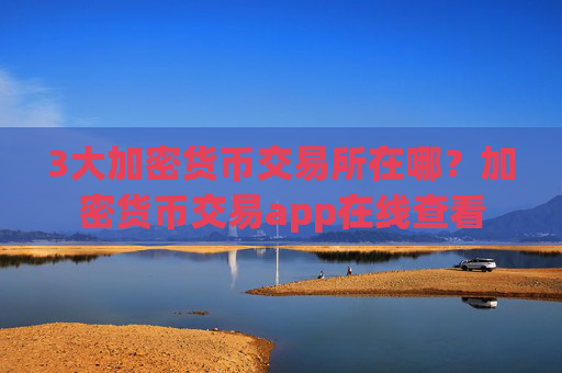 3大加密货币交易所在哪？加密货币交易app在线查看