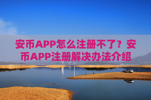安币APP怎么注册不了？安币APP注册解决办法介绍