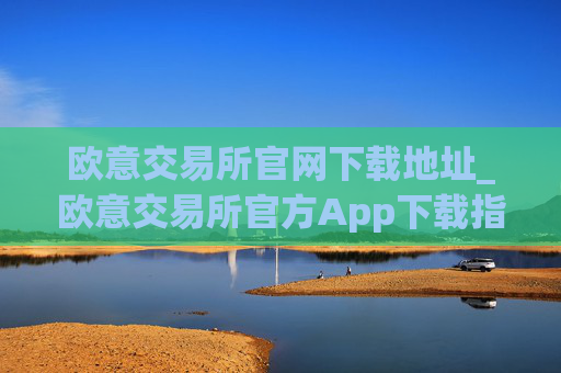 欧意交易所官网下载地址_欧意交易所官方App下载指南