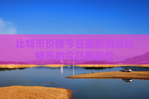 比特币价格今日最新消息比特币的今日最新价
