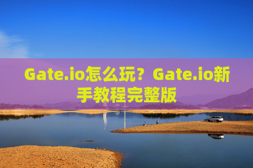 Gate.io怎么玩?Gate.io新手教程完整版