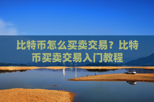 比特币怎么买卖交易？比特币买卖交易入门教程